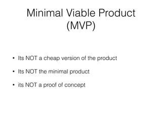 Minimal Viable Product
(MVP)
• Its NOT a cheap version of the product
• Its NOT the minimal product
• its NOT a proof of concept
 
