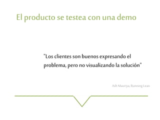 El producto se testea con unademo
"Los clientes son buenosexpresando el
problema, pero no visualizando la solución"
Ash Mauriya,RunningLean
 