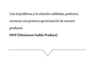 Conel problema y la solución validadas,podemos
construir unaprimera aproximaciónde nuestro
producto:
MVP (MinimumViableProduct)
 