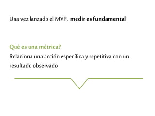 Qué es una métrica?
Relacionauna acciónespecíficay repetitiva con un
resultadoobservado
Una vez lanzadoel MVP, medires fundamental
 