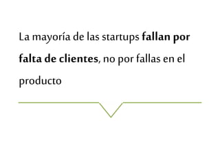 La mayoríade las startups fallan por
falta de clientes,no por fallas en el
producto
 