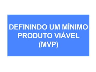 DEFININDO UM MÍNIMO
PRODUTO VIÁVEL
(MVP)
 
