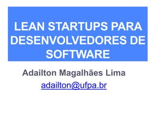 LEAN STARTUPS PARA
DESENVOLVEDORES DE
SOFTWARE
Adailton Magalhães Lima
adailton@ufpa.br
 
