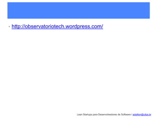 Lean Startups para Desenvolvedores de Software / adailton@ufpa.br
• http://observatoriotech.wordpress.com/
 