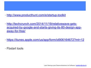 Lean Startups para Desenvolvedores de Software / adailton@ufpa.br
• http://www.producthunt.com/e/startup-toolkit
• http://techcrunch.com/2014/11/19/relativewave-gets-
acquired-by-google-and-starts-giving-its-80-design-app-
away-for-free/
• https://itunes.apple.com/us/app/form/id906164672?mt=12
• Fbstart tools
 