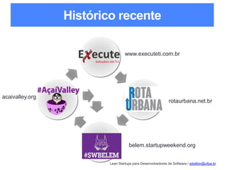 Lean Startups para Desenvolvedores de Software / adailton@ufpa.br
Histórico recente
www.executeti.com.br
rotaurbana.net.br
belem.startupweekend.org
acaivalley.org
 