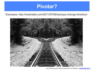Lean Startups para Desenvolvedores de Software / adailton@ufpa.br
Pivotar?
Exemplos: http://mashable.com/2011/07/08/startups-change-direction/
 