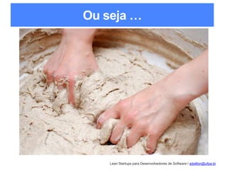 Lean Startups para Desenvolvedores de Software / adailton@ufpa.br
Ou seja …
 