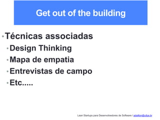 Lean Startups para Desenvolvedores de Software / adailton@ufpa.br
Get out of the building
•Técnicas associadas
•Design Thinking
•Mapa de empatia
•Entrevistas de campo
•Etc.....
 
