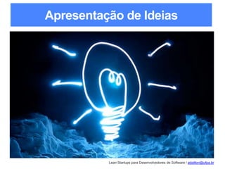 Lean Startups para Desenvolvedores de Software / adailton@ufpa.br
Apresentação de Ideias
 