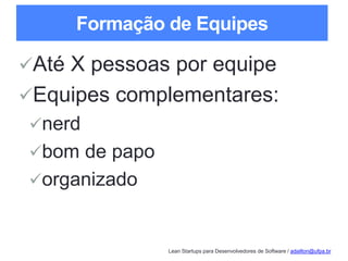 Lean Startups para Desenvolvedores de Software / adailton@ufpa.br
Formação de Equipes
Até X pessoas por equipe
Equipes complementares:
nerd
bom de papo
organizado
 
