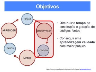 Lean Startups para Desenvolvedores de Software / adailton@ufpa.br
Objetivos
• Diminuir o tempo de
construção e geração de
códigos fontes
• Conseguir uma
aprendizagem validada
com maior público
 