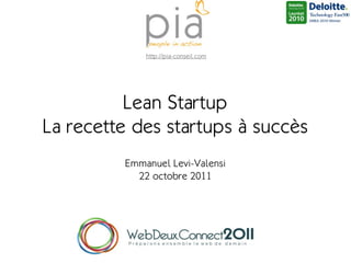 http://pia-conseil.com




          Lean Startup
La recette des startups à succès
         Emmanuel Levi-Valensi
           22 octobre 2011
 