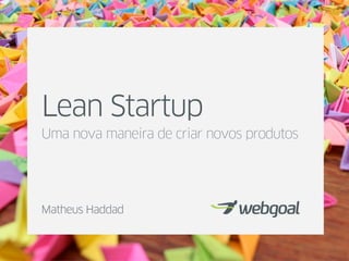 Lean Startup
Uma nova maneira de criar novos produtos
Matheus Haddad
 