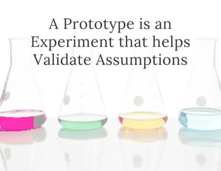 A Prototype is an
Experiment that helps
Validate Assumptions
 