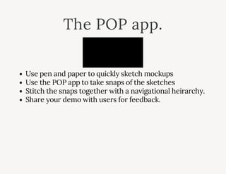 The POP app.
Use pen and paper to quickly sketch mockups
Use the POP app to take snaps of the sketches
Stitch the snaps together with a navigational heirarchy.
Share your demo with users for feedback.
 