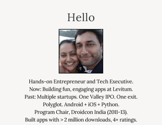 Hello
Hands-on Entrepreneur and Tech Executive.
Now: Building fun, engaging apps at Levitum.
Past: Multiple startups. One Valley IPO. One exit.
Polyglot. Android + iOS + Python.
Program Chair, Droidcon India (2011-13).
Built apps with > 2 million downloads, 4+ ratings.
 