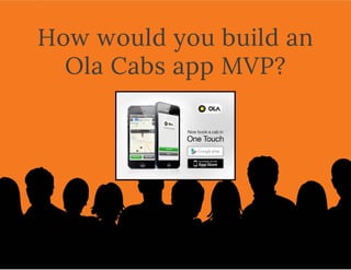 How would you build an
Ola Cabs app MVP?
 