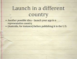 Launch in a different
country
Another possible idea - launch your app in a
representative country
(Australia, for instance) before publishing it in the U.S.
 