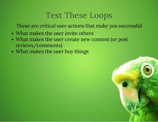 Test These Loops
These are critical user actions that make you successful
What makes the user invite others
What makes the user create new content (or post
reviews/comments)
What makes the user buy things
 