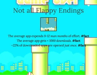 Not all Flappy Endings
The average app expends 9-12 man months of effort. #fact
The average app gets < 1000 downloads. #fact
~22% of downloaded apps are opened just once. #fact
 