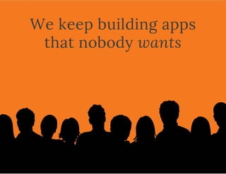 We keep building apps
that nobody wants
 