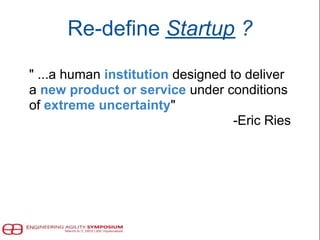 " ...a human institution designed to deliver
a new product or service under conditions
of extreme uncertainty"
-Eric Ries
Re-define Startup ?
 