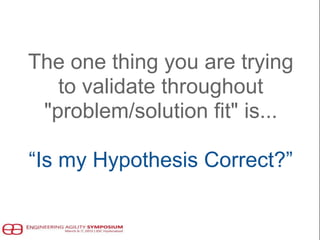 The one thing you are trying
to validate throughout
"problem/solution fit" is...
“Is my Hypothesis Correct?”
 