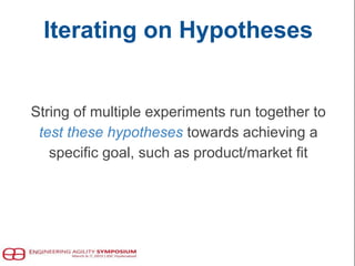 Iterating on Hypotheses
String of multiple experiments run together to
test these hypotheses towards achieving a
specific goal, such as product/market fit
 