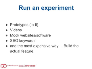 Run an experiment
● Prototypes (lo-fi)
● Videos
● Mock websites/software
● SEO keywords
● and the most expensive way ... Build the
actual feature
 