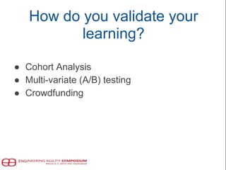 How do you validate your
learning?
● Cohort Analysis
● Multi-variate (A/B) testing
● Crowdfunding
 