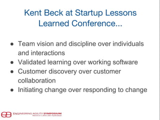 Kent Beck at Startup Lessons
Learned Conference...
● Team vision and discipline over individuals
and interactions
● Validated learning over working software
● Customer discovery over customer
collaboration
● Initiating change over responding to change
 
