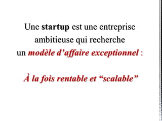 “Une startup est une entreprise
ambitieuse qui recherche
un modèle d’affaire exceptionnel :
à la fois rentable et scalable”
(nouvelle) Définition
 