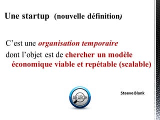 “Une Startup est une organisation temporaire
dont l’objet est de chercher un modèle
économique viable et scalable “
Steeve Blank
(nouvelle) Définition
 