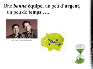 Une bonne équipe, un peu d’argent,
un peu de temps ….
Larry Page & Sergey Brin (Google)
 
