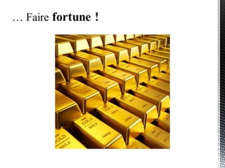 … Faire fortune !
Soyez ambitieux !
 