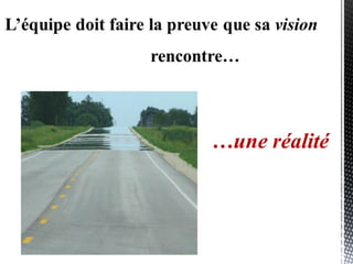 MAIS l’équipe doit faire la preuve
que sa vision rencontre…
…une réalité
 