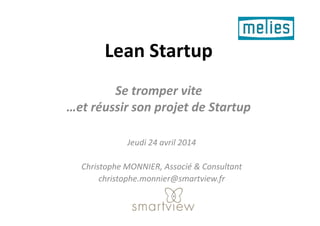 Lean Startup
Se tromper vite
…et réussir son projet de Startup…et réussir son projet de Startup
Jeudi 24 avril 2014
Christophe MONNIER, Associé & Consultant
christophe.monnier@smartview.fr
 