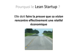 Pourquoi le Lean Startup ?
Elle doit faire la preuve que sa vision
rencontre effectivement une réalité
économique
 