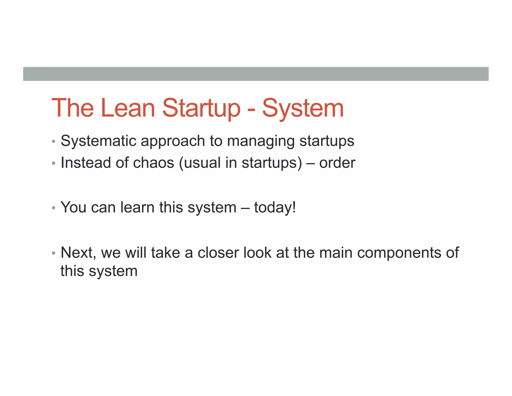 The Lean Startup - System
•  Systematic approach to managing startups
•  Instead of chaos (usual in startups) – order
•  You can learn this system – today!
•  Next, we will take a closer look at the main components of
this system
 