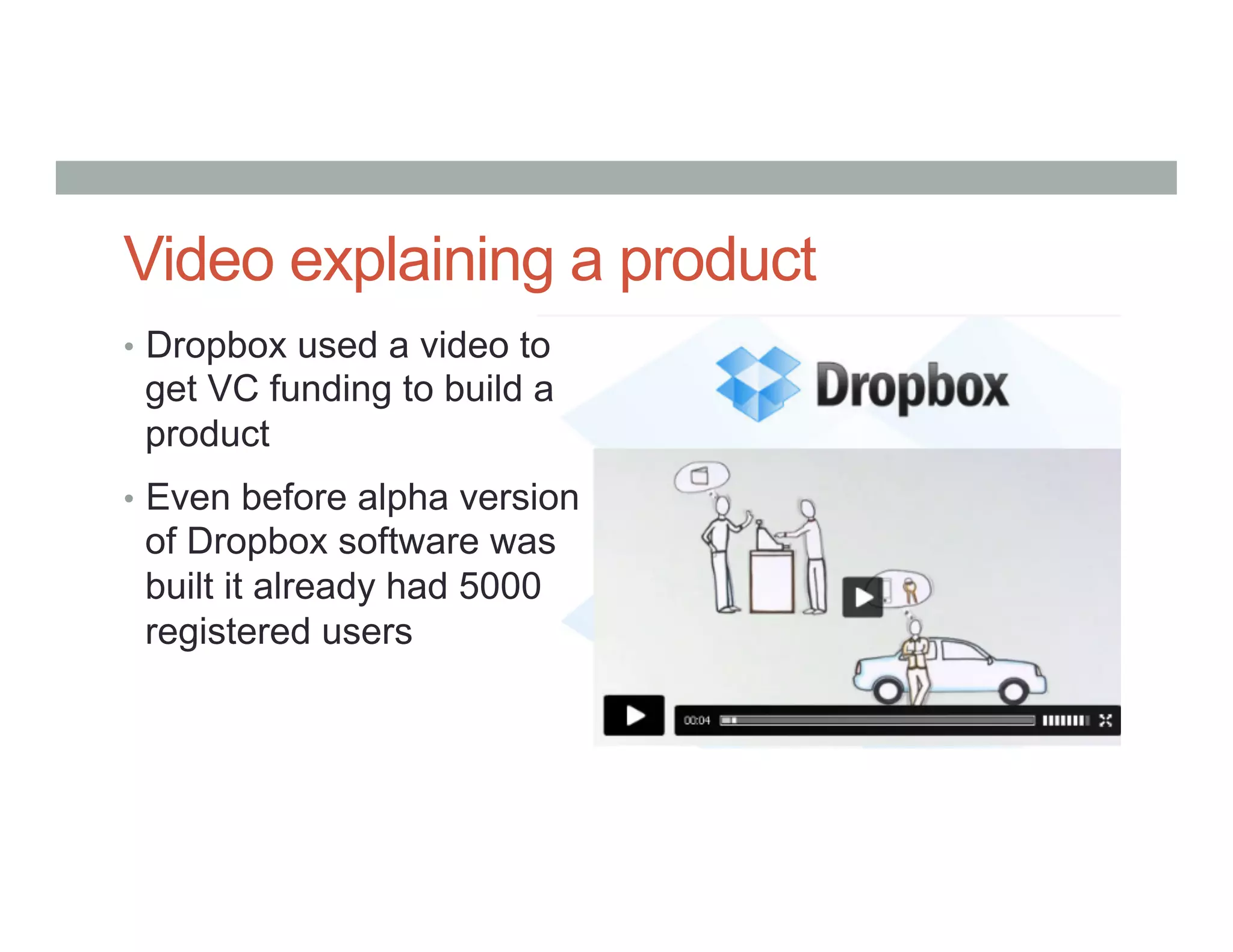 Video explaining a product
•  Dropbox used a video to
get VC funding to build a
product
•  Even before alpha version
of Dropbox software was
built it already had 5000
registered users
 
