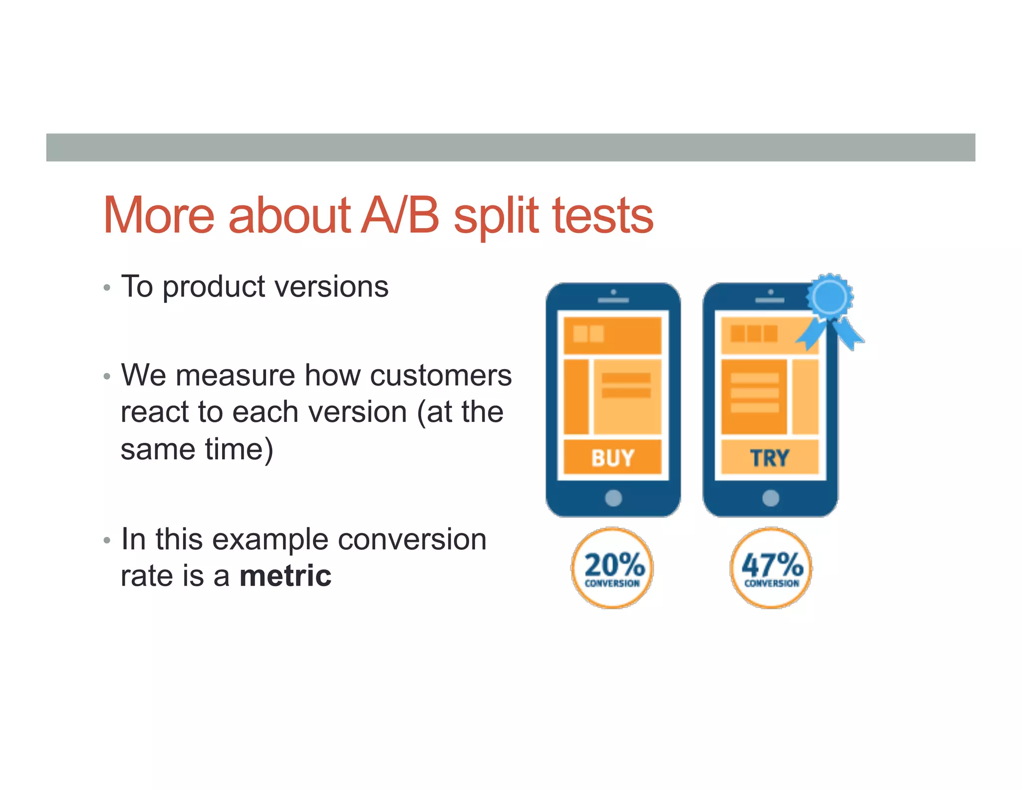 More about A/B split tests
•  To product versions
•  We measure how customers
react to each version (at the
same time)
•  In this example conversion
rate is a metric
 