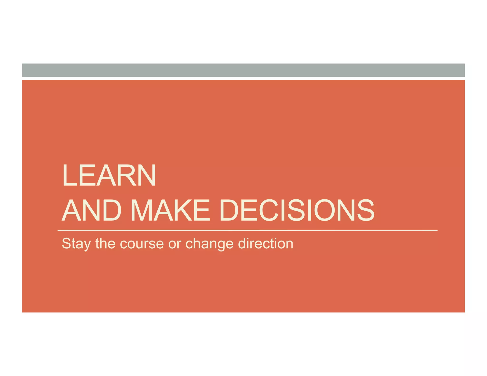 LEARN
AND MAKE DECISIONS
Stay the course or change direction
 