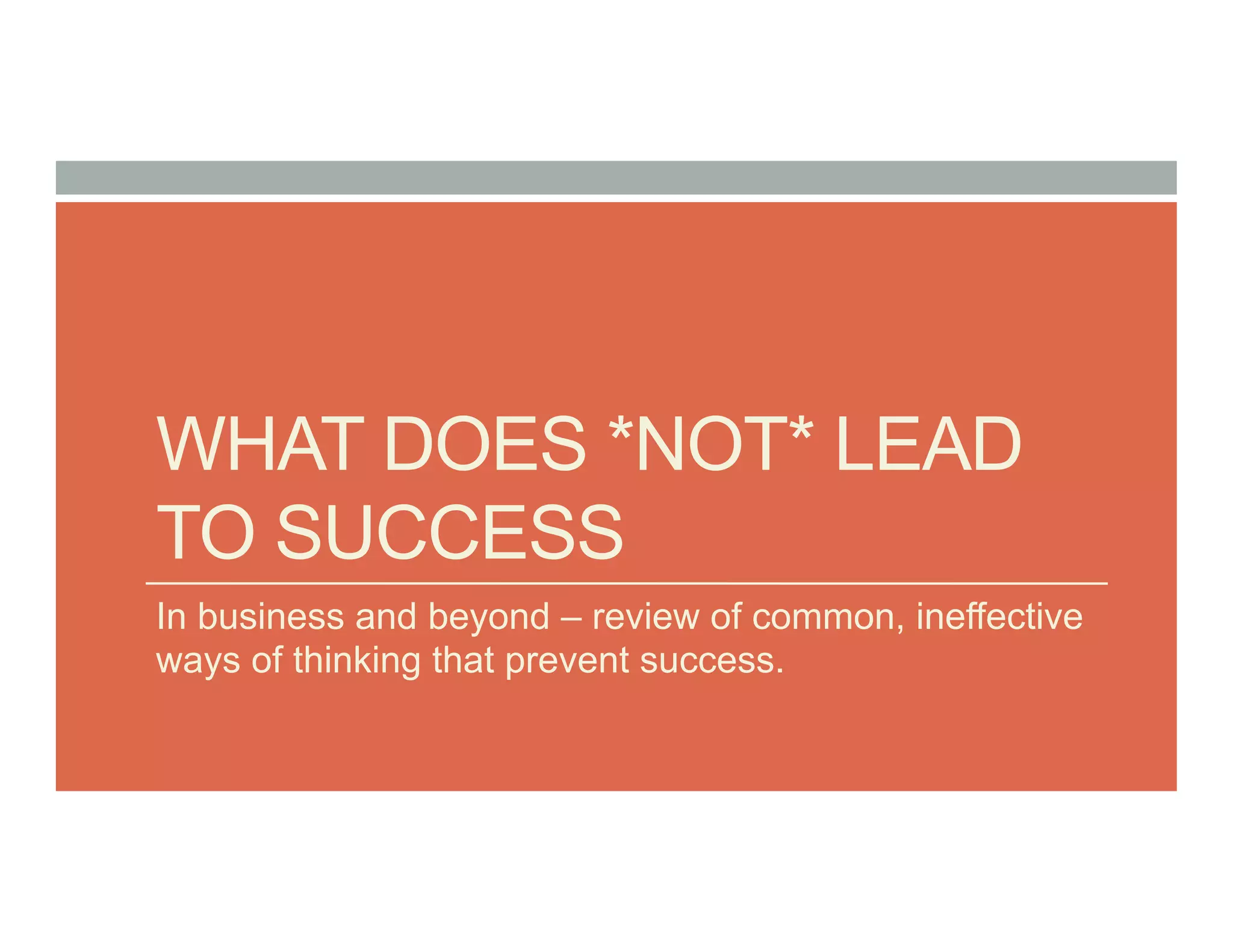 WHAT DOES *NOT* LEAD
TO SUCCESS
In business and beyond – review of common, ineffective
ways of thinking that prevent success.
 