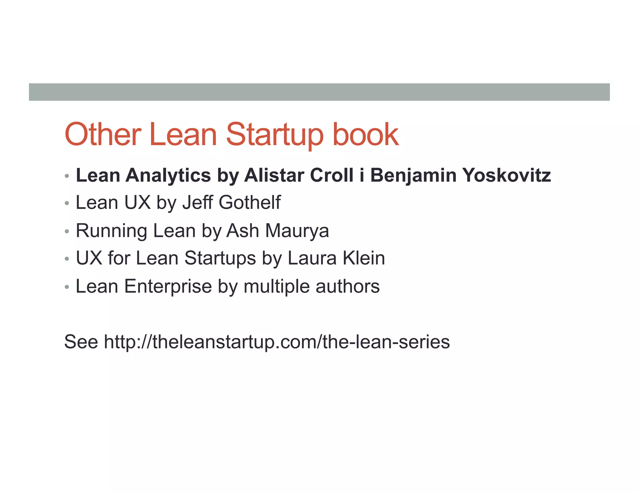 Other Lean Startup book
•  Lean Analytics by Alistar Croll i Benjamin Yoskovitz
•  Lean UX by Jeff Gothelf
•  Running Lean by Ash Maurya
•  UX for Lean Startups by Laura Klein
•  Lean Enterprise by multiple authors
See http://theleanstartup.com/the-lean-series
 