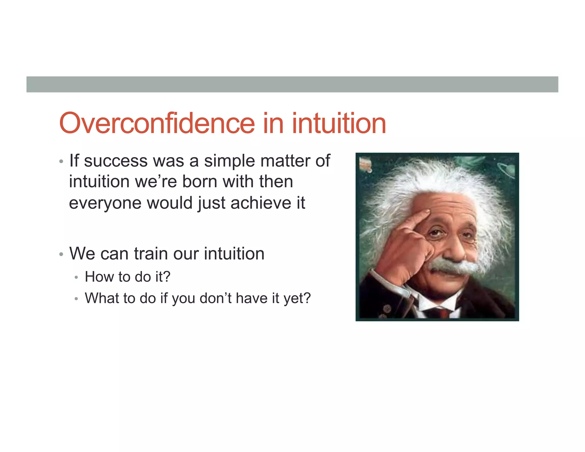 Overconfidence in intuition
•  If success was a simple matter of
intuition we’re born with then
everyone would just achieve it
•  We can train our intuition
•  How to do it?
•  What to do if you don’t have it yet?
 