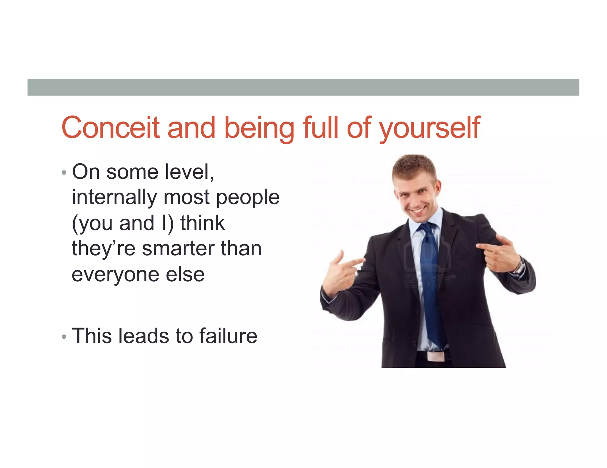 Conceit and being full of yourself
• On some level,
internally most people
(you and I) think
they’re smarter than
everyone else
• This leads to failure
 