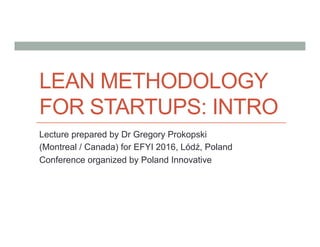 LEAN METHODOLOGY
FOR STARTUPS: INTRO
Lecture prepared by Dr Gregory Prokopski
(Montreal / Canada) for EFYI 2016, Lódź, Poland
Conference organized by Poland Innovative
 