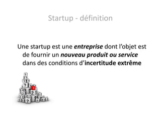 Startup - définition

Une startup est une entreprise dont l’objet est
de fournir un nouveau produit ou service
dans des co...