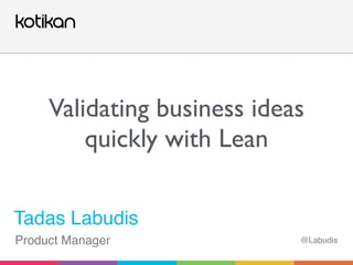 Validating business ideas 
quickly with Lean 
Tadas Labudis 
Product Manager @Labudis 
 